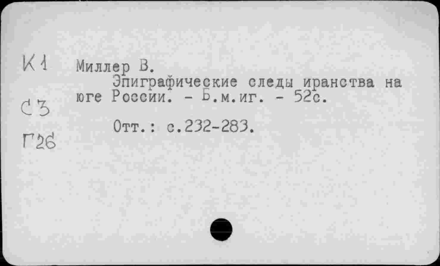 ﻿К4
Г2б
Миллер В.
Эпиграфические следы иранства на юге России. - Б.м.иг. - 52с.
Отт.: с.232-283.